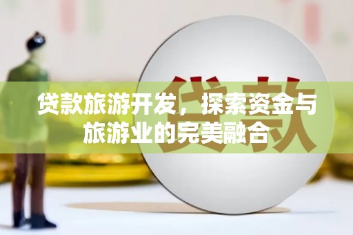 秦安贷款旅游开发，探索资金与旅游业的完美融合