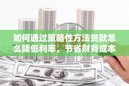 秦安如何通过策略性方法贷款怎么降低利率，节省财务成本