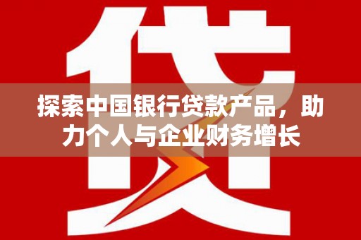 秦安探索中国银行贷款产品，助力个人与企业财务增长