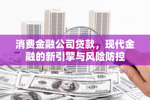 秦安消费金融公司贷款，现代金融的新引擎与风险防控