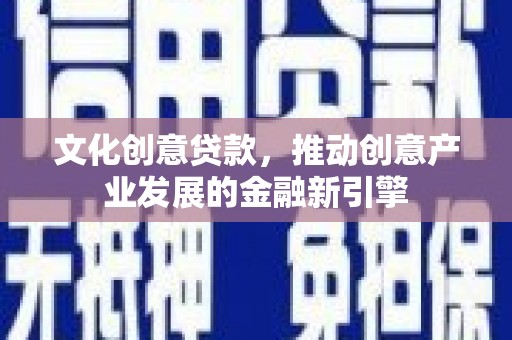 秦安文化创意贷款，推动创意产业发展的金融新引擎