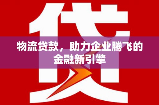 秦安物流贷款，助力企业腾飞的金融新引擎