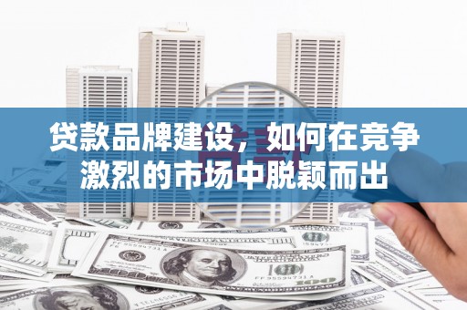 秦安贷款品牌建设，如何在竞争激烈的市场中脱颖而出