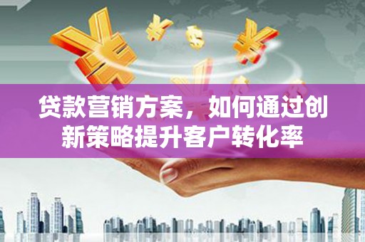 秦安贷款营销方案，如何通过创新策略提升客户转化率
