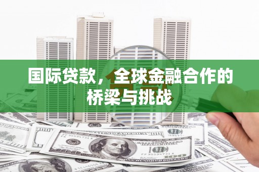 秦安国际贷款，全球金融合作的桥梁与挑战