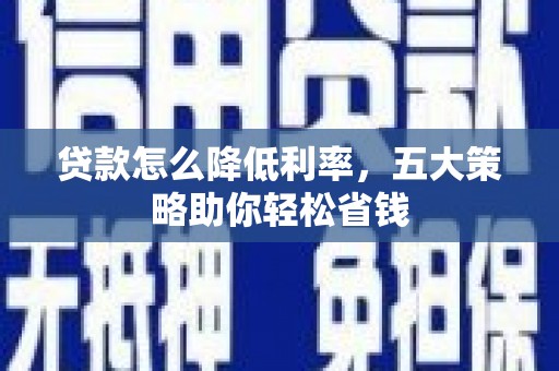 秦安贷款怎么降低利率，五大策略助你轻松省钱