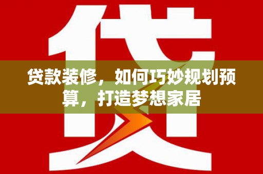 秦安贷款装修，如何巧妙规划预算，打造梦想家居