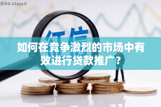 秦安如何在竞争激烈的市场中有效进行贷款推广？