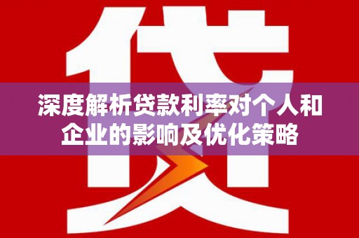 秦安深度解析贷款利率对个人和企业的影响及优化策略