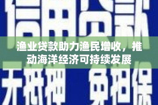 秦安渔业贷款助力渔民增收，推动海洋经济可持续发展