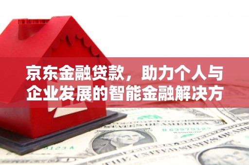 秦安京东金融贷款，助力个人与企业发展的智能金融解决方案