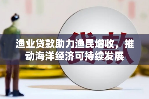 秦安渔业贷款助力渔民增收，推动海洋经济可持续发展