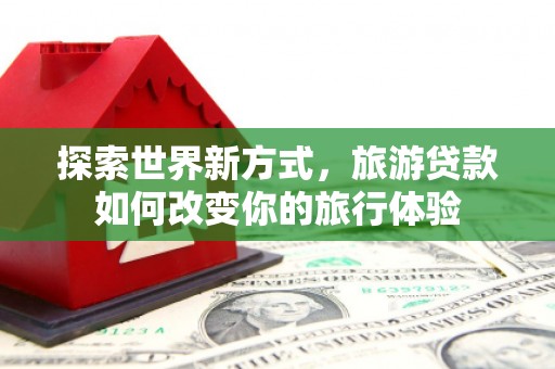秦安探索世界新方式，旅游贷款如何改变你的旅行体验
