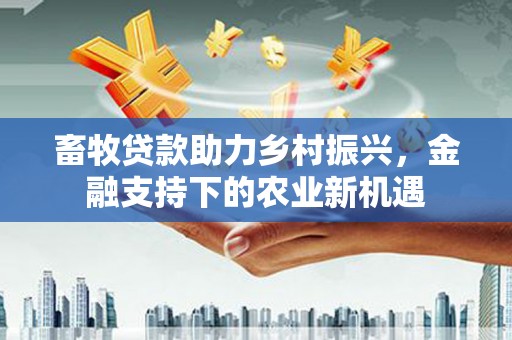 秦安畜牧贷款助力乡村振兴，金融支持下的农业新机遇