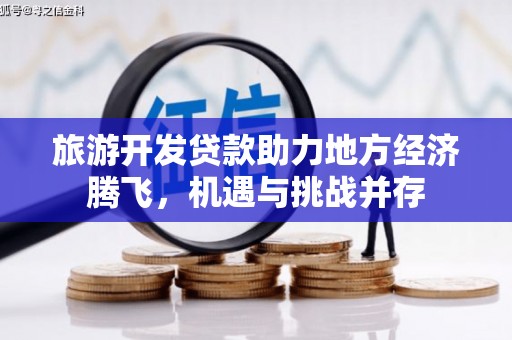 秦安旅游开发贷款助力地方经济腾飞，机遇与挑战并存