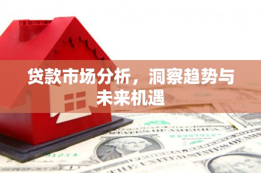 秦安贷款市场分析，洞察趋势与未来机遇