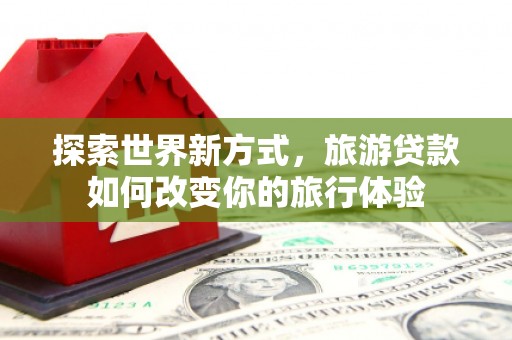 秦安探索世界新方式，旅游贷款如何改变你的旅行体验