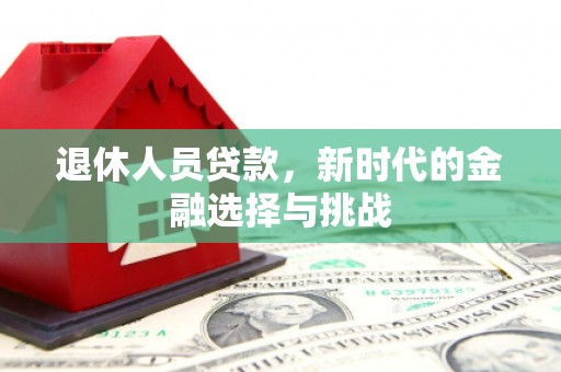 秦安退休人员贷款，新时代的金融选择与挑战
