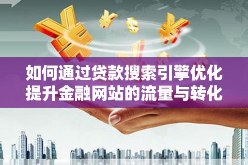 秦安如何通过贷款搜索引擎优化提升金融网站的流量与转化率