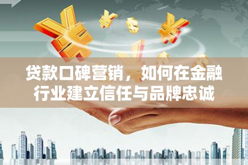秦安贷款口碑营销，如何在金融行业建立信任与品牌忠诚