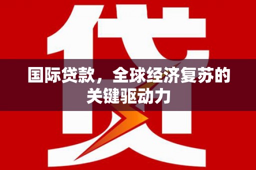 秦安国际贷款，全球经济复苏的关键驱动力