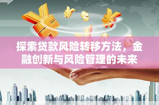 秦安探索贷款风险转移方法，金融创新与风险管理的未来