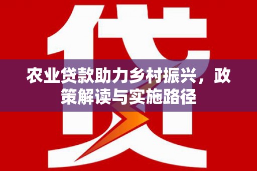秦安农业贷款助力乡村振兴，政策解读与实施路径