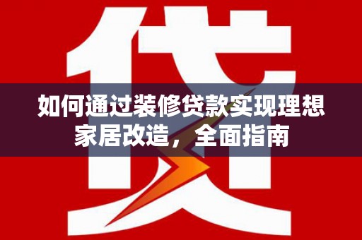 秦安如何通过装修贷款实现理想家居改造，全面指南