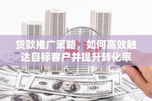 秦安贷款推广策略，如何高效触达目标客户并提升转化率