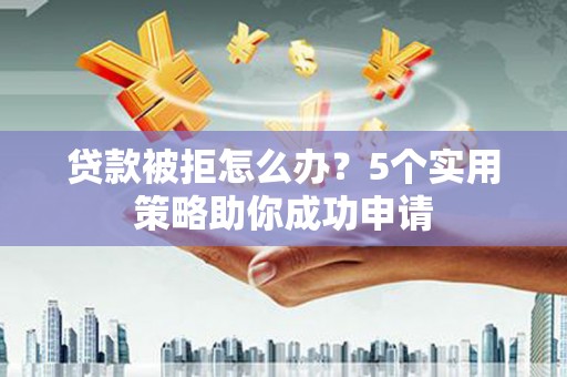 秦安贷款被拒怎么办？5个实用策略助你成功申请