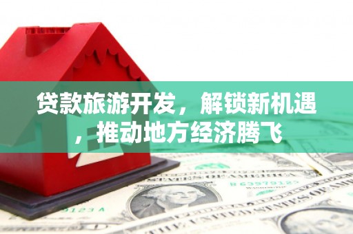 秦安贷款旅游开发，解锁新机遇，推动地方经济腾飞