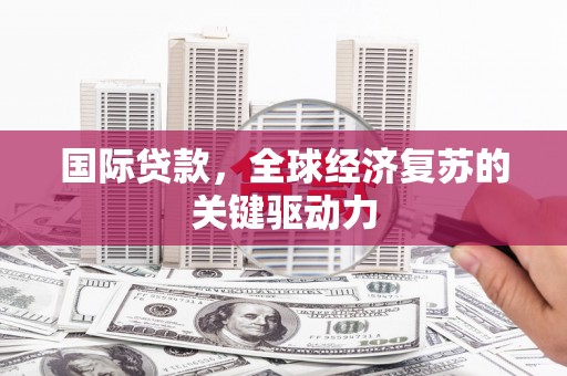 秦安国际贷款，全球经济复苏的关键驱动力