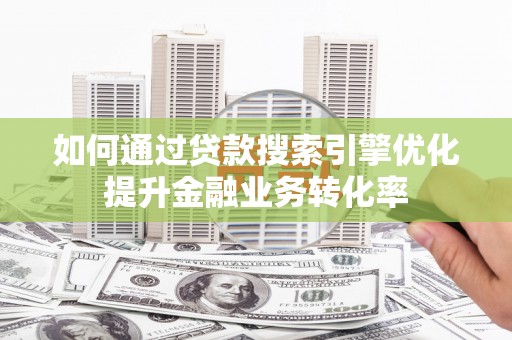 秦安如何通过贷款搜索引擎优化提升金融业务转化率