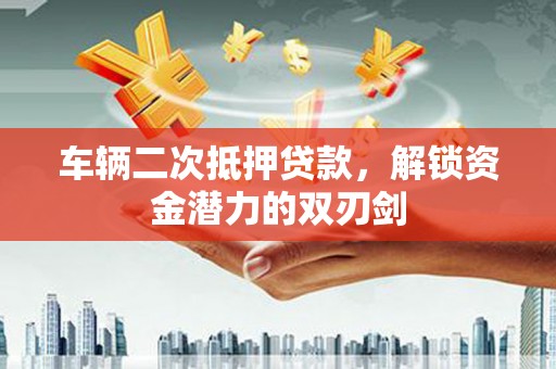 秦安车辆二次抵押贷款，解锁资金潜力的双刃剑
