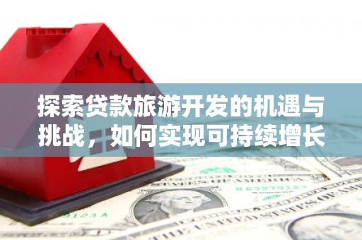秦安探索贷款旅游开发的机遇与挑战，如何实现可持续增长
