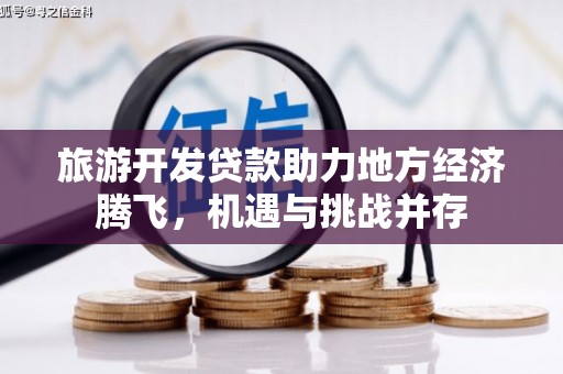 秦安旅游开发贷款助力地方经济腾飞，机遇与挑战并存