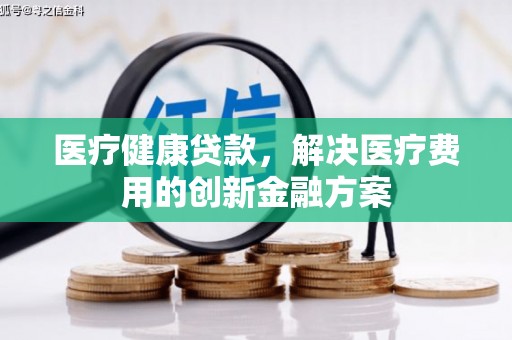 秦安医疗健康贷款，解决医疗费用的创新金融方案