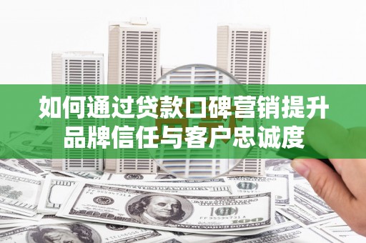秦安如何通过贷款口碑营销提升品牌信任与客户忠诚度