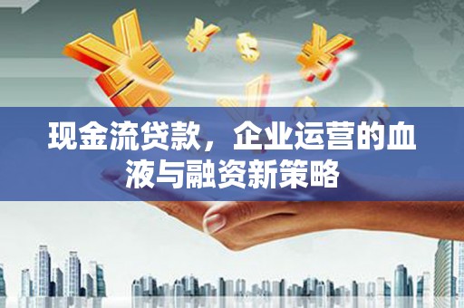秦安现金流贷款，企业运营的血液与融资新策略