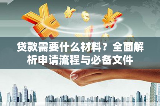 秦安贷款需要什么材料？全面解析申请流程与必备文件