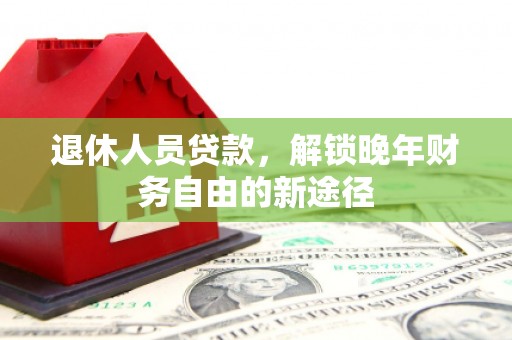 秦安退休人员贷款，解锁晚年财务自由的新途径