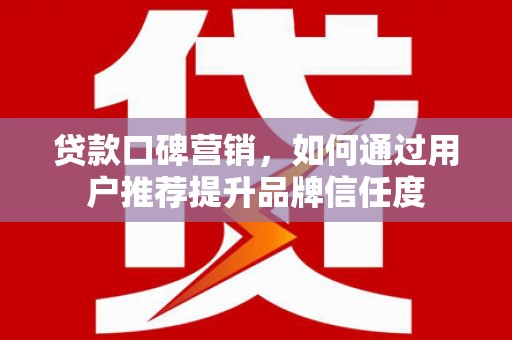 秦安贷款口碑营销，如何通过用户推荐提升品牌信任度