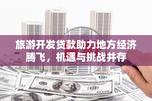 秦安旅游开发贷款助力地方经济腾飞，机遇与挑战并存