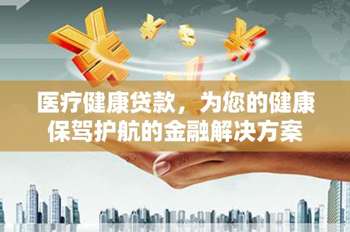 秦安医疗健康贷款，为您的健康保驾护航的金融解决方案