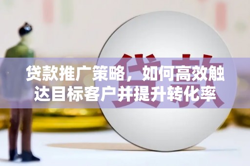 秦安贷款推广策略，如何高效触达目标客户并提升转化率