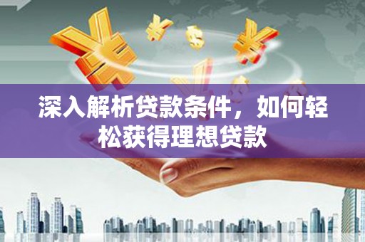 秦安深入解析贷款条件，如何轻松获得理想贷款