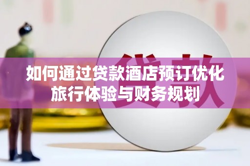 秦安如何通过贷款酒店预订优化旅行体验与财务规划