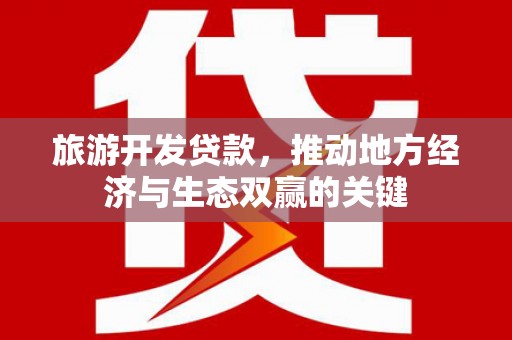 秦安旅游开发贷款，推动地方经济与生态双赢的关键