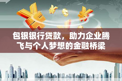 秦安包银银行贷款，助力企业腾飞与个人梦想的金融桥梁