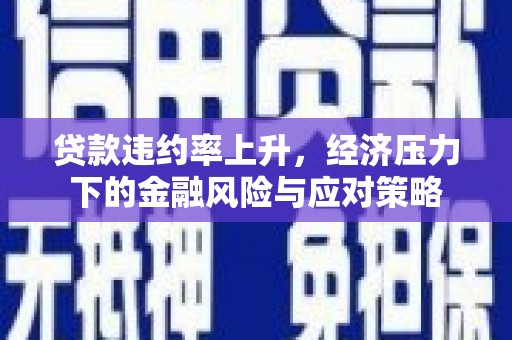 秦安贷款违约率上升，经济压力下的金融风险与应对策略